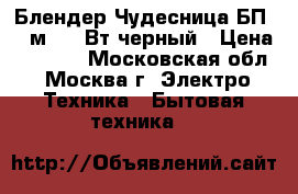  Блендер Чудесница БП-424м, 400Вт,черный › Цена ­ 1 300 - Московская обл., Москва г. Электро-Техника » Бытовая техника   